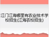 江门江海哪里有农业技术学校招生(江海农校招生)
