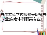 自考本科学校哪些好职高专业(自考本科职高专业)
