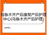 乌鲁木齐产后康复产后护理中心(乌鲁木齐产后护理)