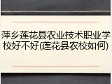 萍乡莲花县农业技术职业学校好不好(莲花县农校如何)