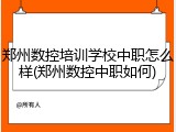 郑州数控培训学校中职怎么样(郑州数控中职如何)