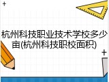 杭州科技职业技术学校多少亩(杭州科技职校面积)