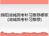 绵阳涪城高考补习推荐哪家(涪城高考补习推荐)