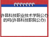 许昌科技职业技术学院公办的吗(许昌科技职院公办)