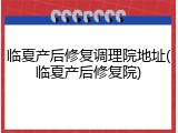 临夏产后修复调理院地址(临夏产后修复院)
