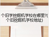 个旧学挖掘机学校在哪里?(个旧挖掘机学校地址)