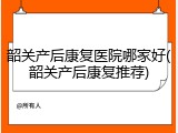 韶关产后康复医院哪家好(韶关产后康复推荐)
