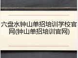 六盘水钟山单招培训学校官网(钟山单招培训官网)