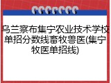 乌兰察布集宁农业技术学校单招分数线畜牧兽医(集宁牧医单招线)