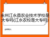 永州江永县农业技术学校是大专吗(江永农校是大专吗)