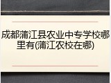 成都蒲江县农业中专学校哪里有(蒲江农校在哪)