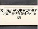海口经济学院中专住宿费多少(海口经济学院中专住宿费)