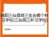 绵阳三台县高三生去哪个补习学校(三台高三补习学校)