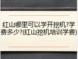 红山哪里可以学开挖机?学费多少?(红山挖机培训学费)