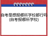 自考是想报哪所学校都行吗(自考报哪所学校)