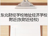 东北财经学校地址经济学校附近(东财近经校)