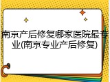 南京产后修复哪家医院最专业(南京专业产后修复)