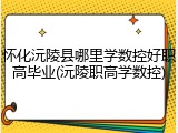 怀化沅陵县哪里学数控好职高毕业(沅陵职高学数控)