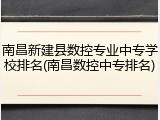 南昌新建县数控专业中专学校排名(南昌数控中专排名)