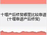 十堰产后修复哪里比较靠谱(十堰靠谱产后修复)