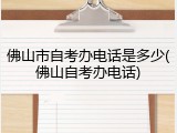 佛山市自考办电话是多少(佛山自考办电话)