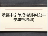 承德丰宁单招培训学校(丰宁单招培训)