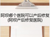 阿坝哪个医院可以产后修复(阿坝产后修复医院)