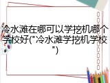 冷水滩在哪可以学挖机哪个学校好("冷水滩学挖机学校")