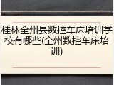 桂林全州县数控车床培训学校有哪些(全州数控车床培训)