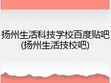 扬州生活科技学校百度贴吧(扬州生活技校吧)