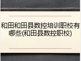 和田和田县数控培训职校有哪些(和田县数控职校)