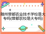 随州曾都农业技术学校是大专吗(曾都农校是大专吗)