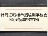 牡丹江穆棱单招培训学校官网(穆棱单招官网)