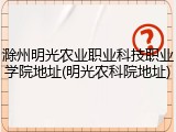 滁州明光农业职业科技职业学院地址(明光农科院地址)