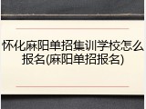 怀化麻阳单招集训学校怎么报名(麻阳单招报名)
