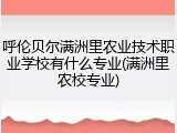 呼伦贝尔满洲里农业技术职业学校有什么专业(满洲里农校专业)