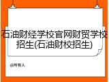 石油财经学校官网财贸学校招生(石油财校招生)