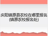 庆阳镇原县农校在哪里报名(镇原农校报名处)