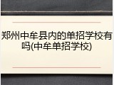 郑州中牟县内的单招学校有吗(中牟单招学校)