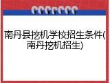 南丹县挖机学校招生条件(南丹挖机招生)