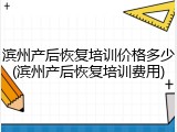 滨州产后恢复培训价格多少(滨州产后恢复培训费用)