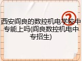 西安阎良的数控机电学校中专能上吗(阎良数控机电中专招生)
