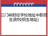 三门峡财经学校地址中职招生(财校招生地址)