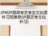 泸州泸县高考艺考生文化课补习班推荐(泸县艺考文化补习)