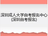 深圳成人大学自考报名中心(深圳自考报名)