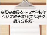 资阳安岳县农业技术学校简介及录取分数线(安岳农校简介分数线)