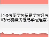 经济考研学校贸易学校好考吗(考研经济贸易学校难度)