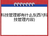 科技管理都有什么东西?(科技管理内容)