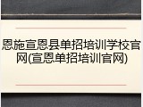 恩施宣恩县单招培训学校官网(宣恩单招培训官网)