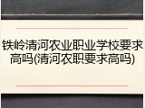 铁岭清河农业职业学校要求高吗(清河农职要求高吗)
